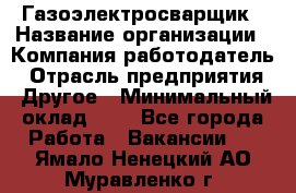 Газоэлектросварщик › Название организации ­ Компания-работодатель › Отрасль предприятия ­ Другое › Минимальный оклад ­ 1 - Все города Работа » Вакансии   . Ямало-Ненецкий АО,Муравленко г.